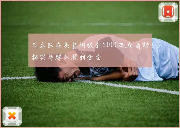 日本队在美首训吸引5000观众南野拓实与球队顺利会合