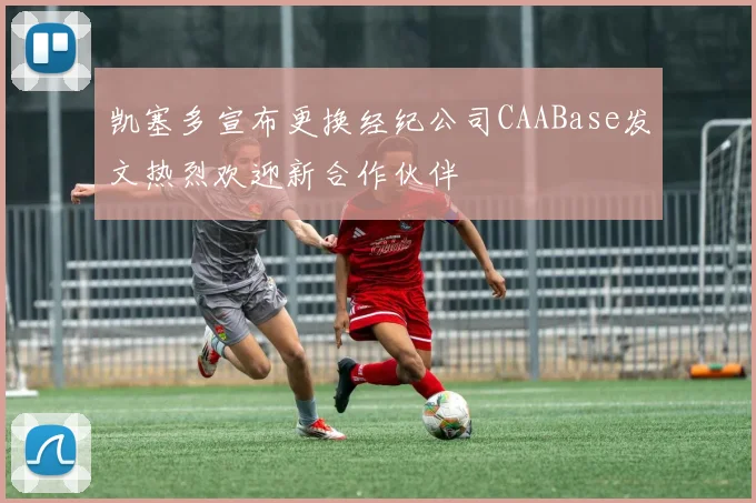 凯塞多宣布更换经纪公司CAABase发文热烈欢迎新合作伙伴