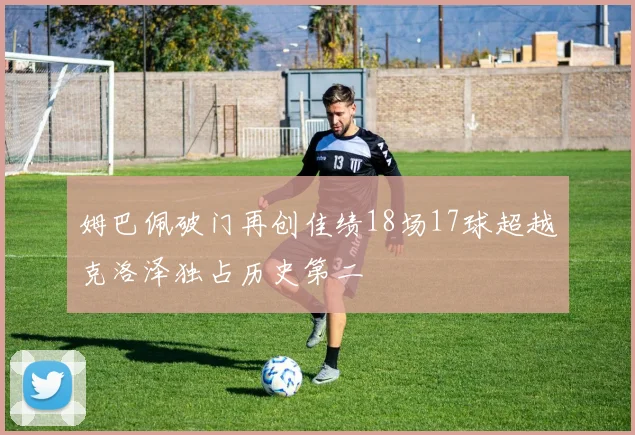 姆巴佩破门再创佳绩18场17球超越克洛泽独占历史第二