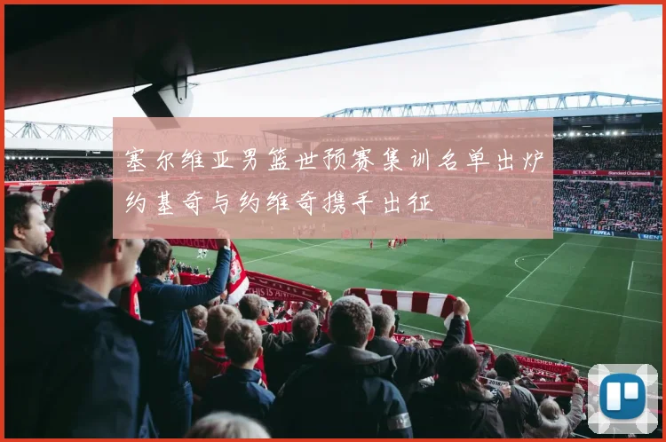 塞尔维亚男篮世预赛集训名单出炉约基奇与约维奇携手出征