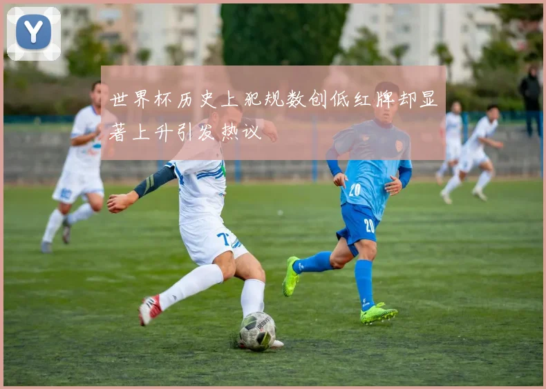 世界杯历史上犯规数创低红牌却显著上升引发热议