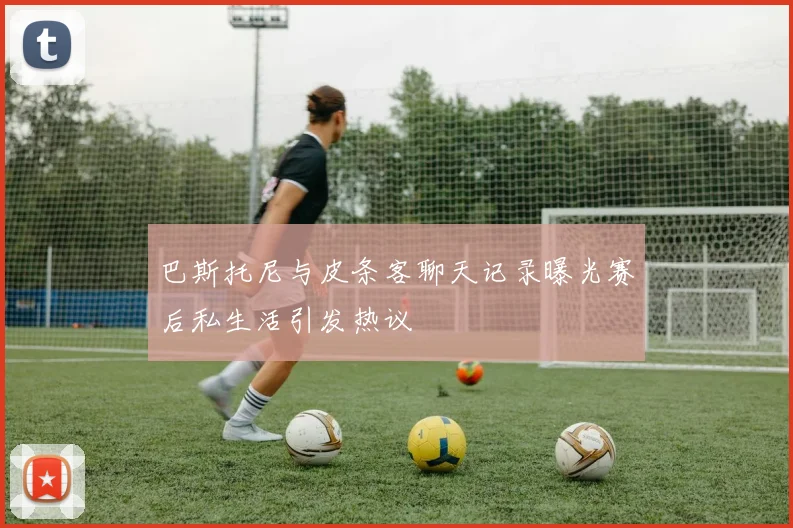 巴斯托尼与皮条客聊天记录曝光赛后私生活引发热议