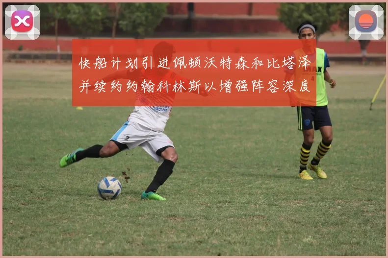 快船计划引进佩顿沃特森和比塔泽并续约约翰科林斯以增强阵容深度