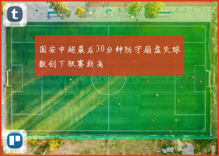 国安中超最后30分钟防守崩盘失球数创下联赛新高