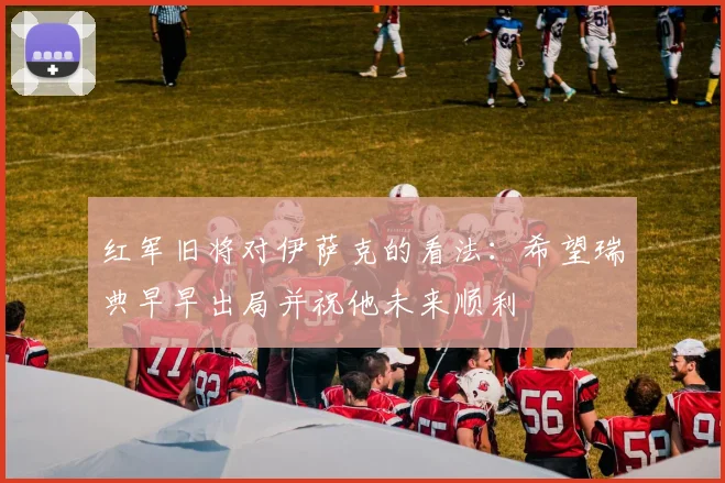 红军旧将对伊萨克的看法：希望瑞典早早出局并祝他未来顺利