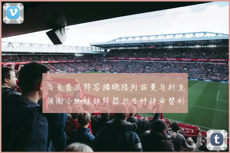 马竞首发阵容揭晓格列兹曼与科克领衔小蜘蛛缺阵瑟尔洛特待命替补