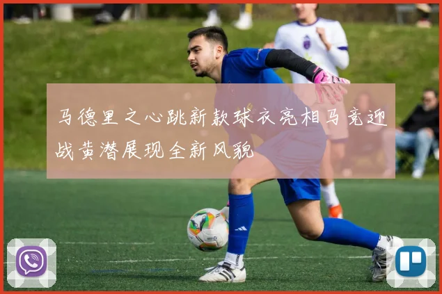 马德里之心跳新款球衣亮相马竞迎战黄潜展现全新风貌
