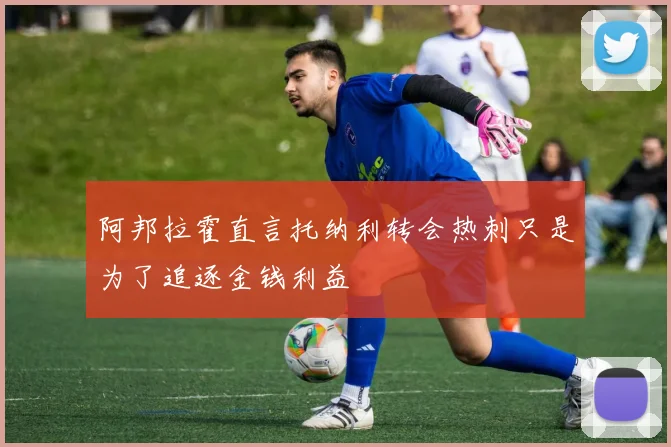 阿邦拉霍直言托纳利转会热刺只是为了追逐金钱利益