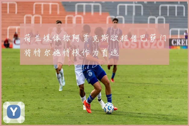 荷兰媒体称阿贾克斯欲租借巴萨门将特尔施特根作为首选
