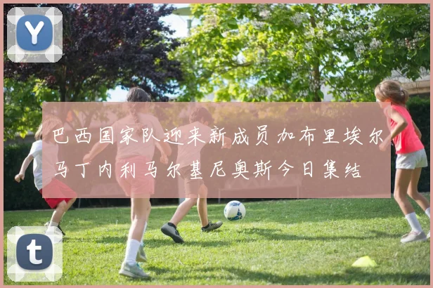 巴西国家队迎来新成员加布里埃尔马丁内利马尔基尼奥斯今日集结
