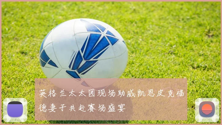 英格兰太太团现场助威凯恩皮克福德妻子共赴赛场盛宴