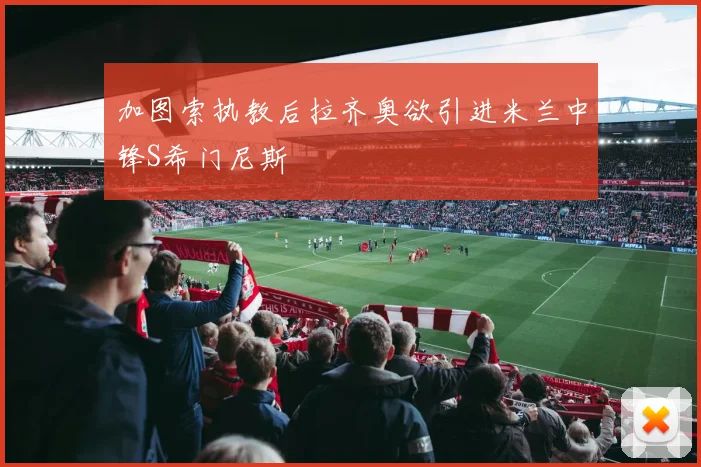 加图索执教后拉齐奥欲引进米兰中锋S希门尼斯